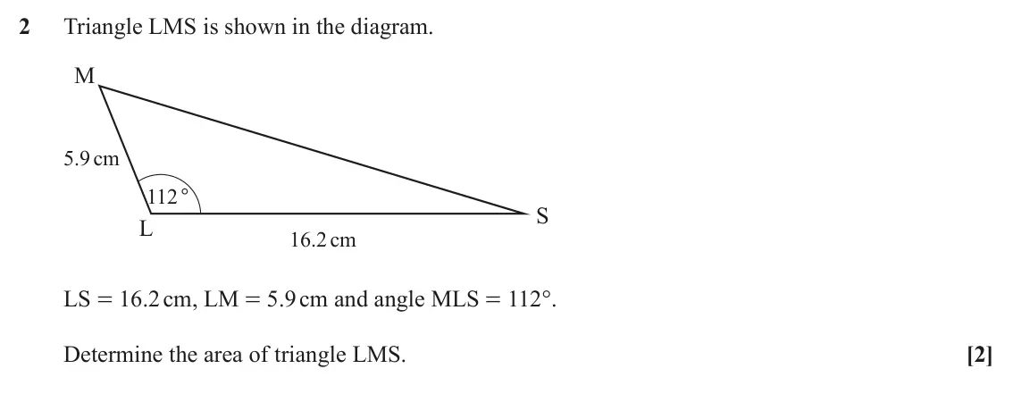 June 2025 AS Paper 2, question 2: Triangle LMS is shown in the diagram. M 5.9cm 112° S L 16.2cm LS = 16.2 cm, LM = 5.9 cm and angle MLS = 112°. Determine the area of triangle LMS. [2]