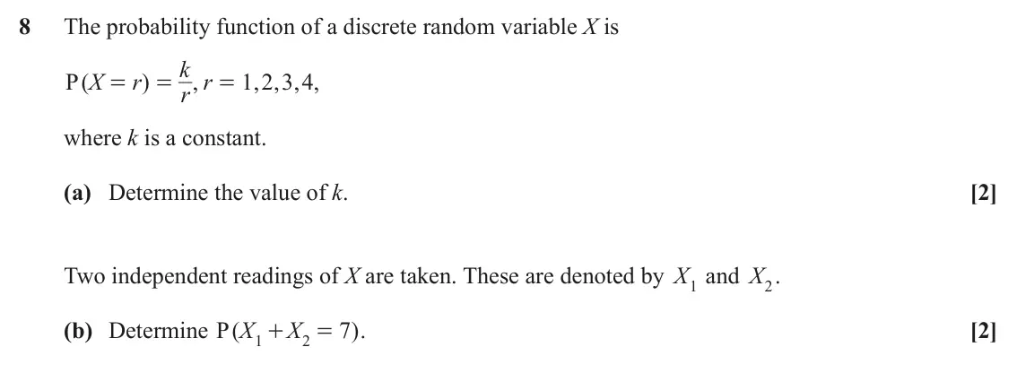 June 2025 AS Paper 2, question 8: The probability function of a discrete random variable X is k r P X ( r ) , 1 2 3 4 , , , , = = = r where k is a constant. (a) Determine the value of k. [2] Two