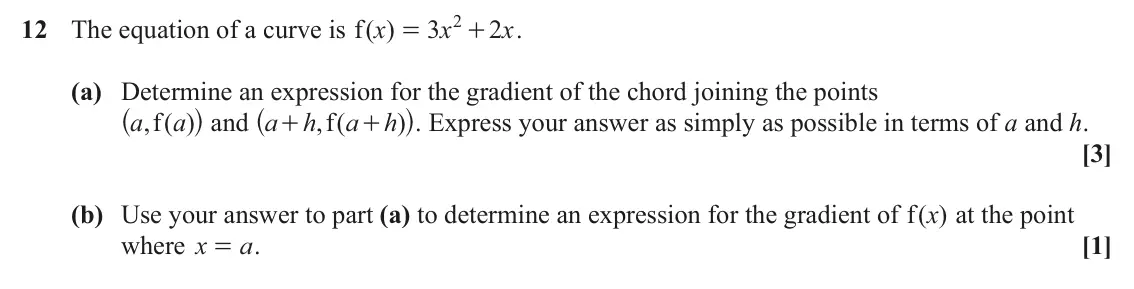 June 2025 AS Paper 2, question 12: 12 The equation of a curve is ( ) f x 3 x 2 x . = + (a) Determine an expression for the gradient of the chord joining the points ^ h and ^ h. Express your answe