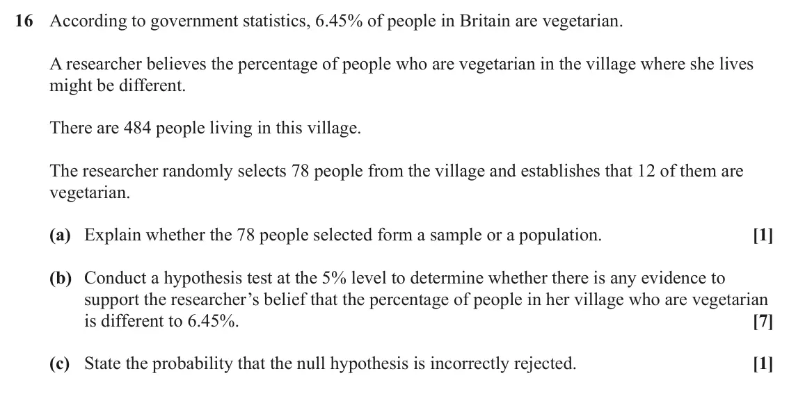 June 2025 AS Paper 2, question 16: According to government statistics, 6.45% of people in Britain are vegetarian. A researcher believes the percentage of people who are vegetarian in the village 