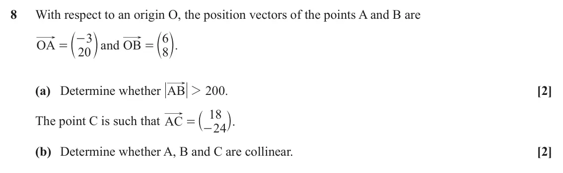 November 2021 AS Paper 2, question 8: With respect to an origin O, the position vectors of the points A and B are c m c m 3 6 = - OA and OB . = 20 8 (a) Determine whether AB 2 200 . [2] a k. 18 The 