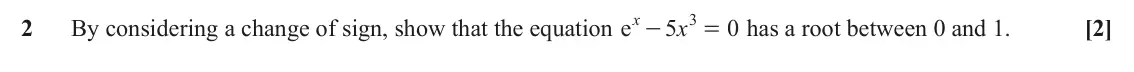 June 2018 Paper 1, question 2: x 3 2 x [2] By considering a change of sign, show that the equation e 5 0 has a root between 0 and 1. - =