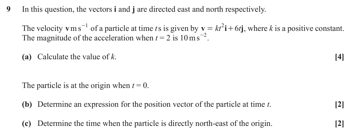 June 2022 Paper 1, question 9: In this question, the vectors i and j are directed east and north respectively. s 1 2 The velocity m v - of a particle at time t s is given by v kt i 6 t j , wh