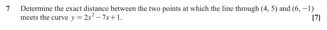 June 2023 Paper 1, question 7: Determine the exact distance between the two points at which the line through (4, 5) and (6, -1) 2 meets the curve y 2 x 7 x + . 1 [7] = -