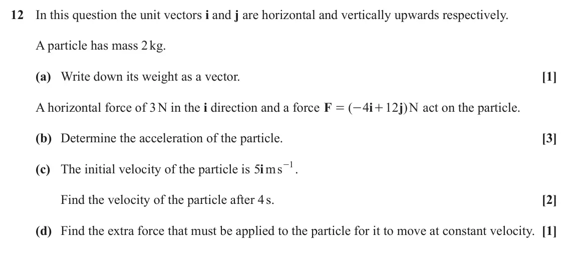 June 2023 Paper 1, question 12: In this question the unit vectors i and j are horizontal and vertically upwards respectively. A particle has mass 2 kg. (a) Write down its weight as a vector. [