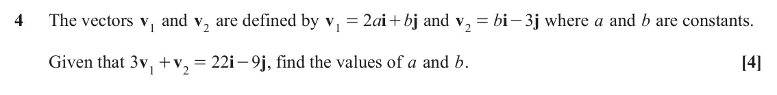 June 2024 Paper 1, question 4: The vectors v1 and v2 are defined by v1 = 2 a i b j and v2 b i 3 j where a and b are constants. + = - Given that 3 v v 22 i 9 j , find the values of a and b. [4