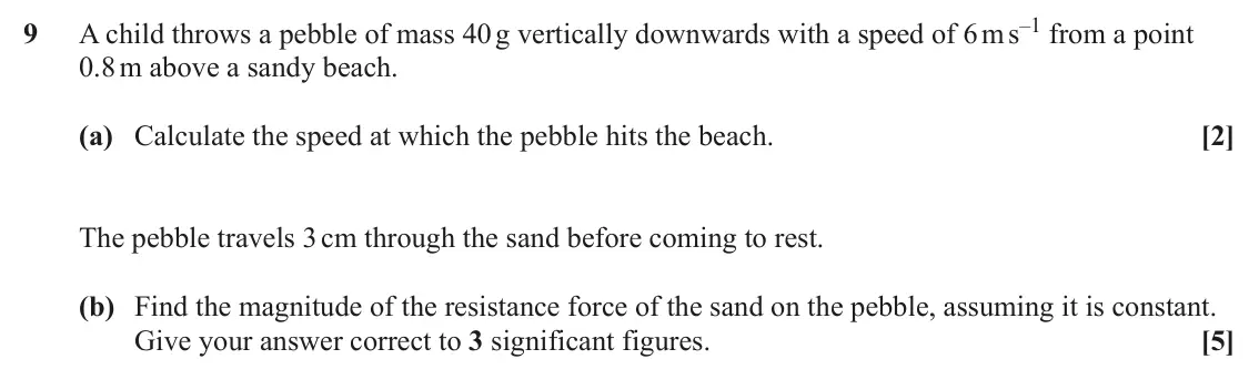 June 2024 Paper 1, question 9: A child throws a pebble of mass 40 g vertically downwards with a speed of 6 m s–1 from a point 9 0.8 m above a sandy beach. (a) Calculate the speed at which the