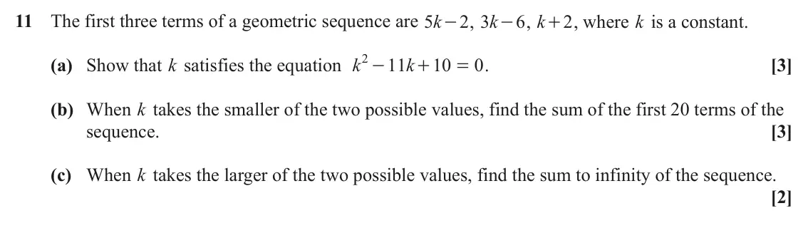 June 2024 Paper 1, question 11: The first three terms of a geometric sequence are k 5 - , k 2 3 - , k 6 + , where k is a constant. 2 2 - (a) Show that k satisfies the equation k 11 k 10 0 . [3