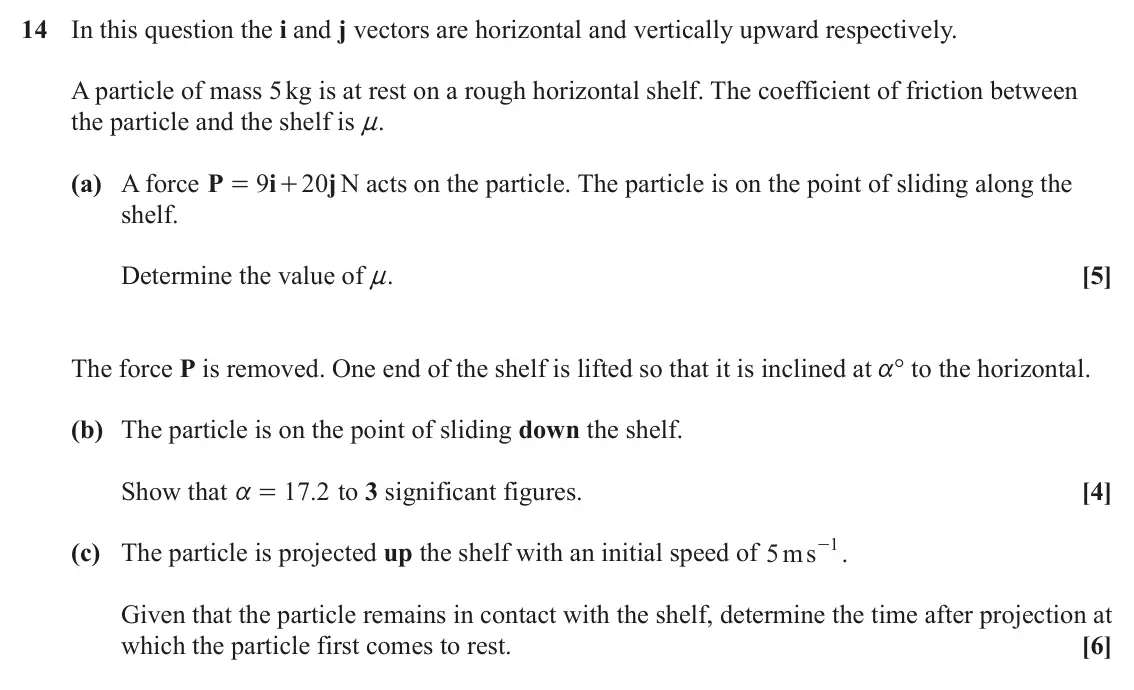 June 2025 Paper 1, question 14: In this question the i and j vectors are horizontal and vertically upward respectively. A particle of mass 5 kg is at rest on a rough horizontal shelf. The coef