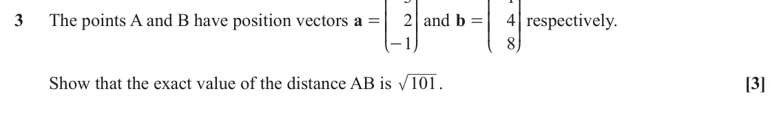 November 2020 Paper 1, question 3: K O K O 3 The points A and B have position vectors a 2 OO and b = 4 OO respectively. = KK KK 1 8 - L P L P Show that the exact value of the distance AB is 101. 