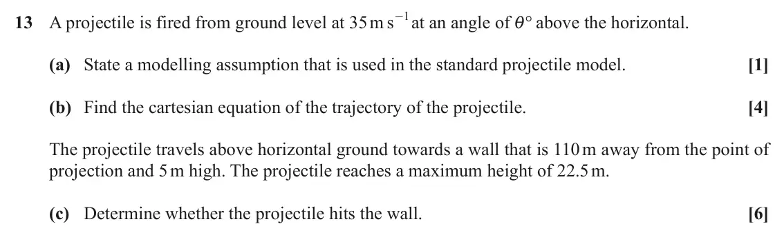 November 2020 Paper 1, question 13: - at an angle of i° above the horizontal. 13 A projectile is fired from ground level at 35 m s 1 (a) State a modelling assumption that is used in the standard p