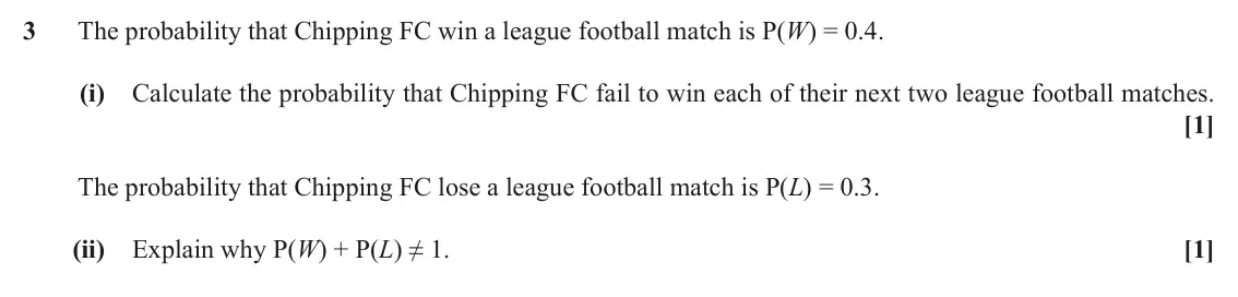June 2018 Paper 2, question 3: The probability that Chipping FC win a league football match is P(W) = 0.4. (i) Calculate the probability that Chipping FC fail to win each of their next two le