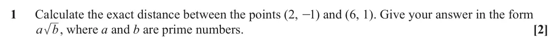 June 2024 Paper 2, question 1: Calculate the exact distance between the points (2, 1 - ) and (6, 1). Give your answer in the form a b, where a and b are prime numbers. [2]
