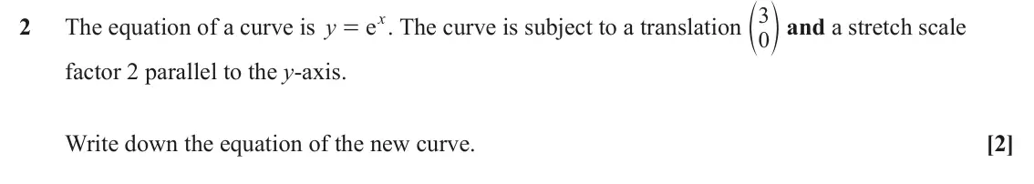 June 2024 Paper 2, question 2: e o and a stretch scale 3 ex 2 The equation of a curve is y . The curve is subject to a translation 0 = factor 2 parallel to the y-axis. Write down the equation