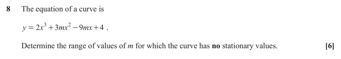 June 2024 Paper 2, question 8: The equation of a curve is 3 2 y 2 x 3 mx 9 mx + . 4 = + - Determine the range of values of m for which the curve has no stationary values. [6]