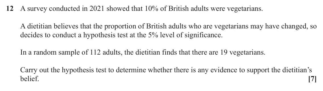 June 2024 Paper 2, question 12: A survey conducted in 2021 showed that 10% of British adults were vegetarians. A dietitian believes that the proportion of British adults who are vegetarians ma