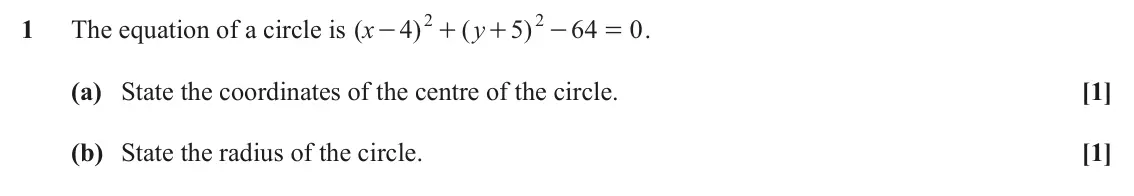 June 2025 Paper 2, question 1: 2 1 The equation of a circle is ( x 4 ) ( y 5 ) 64 0 . - + + - = (a) State the coordinates of the centre of the circle. [1] (b) State the radius of the circle. 