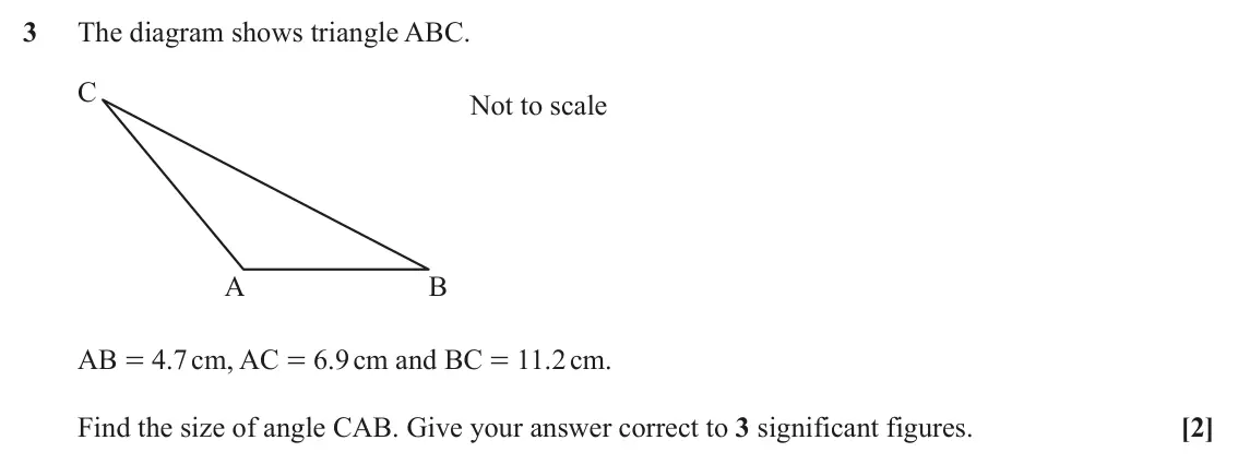 June 2025 Paper 2, question 3: The diagram shows triangle ABC. C Not to scale A B AB = 4.7 cm, AC = 6.9 cm and BC = 11.2 cm. Find the size of angle CAB. Give your answer correct to 3 signific