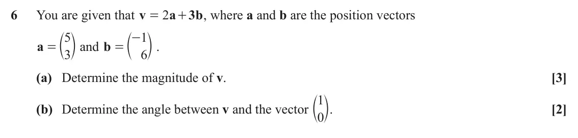 November 2021 Paper 2, question 6: You are given that v 2 a 3b , where a and b are the position vectors = + = c m and b 5 c 1 m . = - a 3 6 (a) Determine the magnitude of v. [3] (b) Determine the
