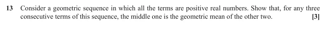 June 2018 Paper 3, question 13: Consider a geometric sequence in which all the terms are positive real numbers. Show that, for any three [3] consecutive terms of this sequence, the middle one 