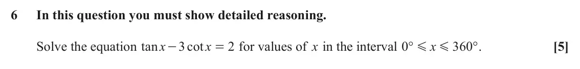 June 2024 Paper 3, question 6: In this question you must show detailed reasoning. Solve the equation tan x 3 cot x 2 for values of x in the interval 0 ° G x 360 ° . [5] - = G