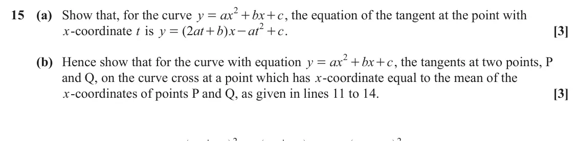 June 2024 Paper 3, question 15: 15 (a) Show that, for the curve y ax bx + , the equation of the tangent at the point with c = + 2 x‑coordinate t is y ( 2 at b x ) at + . c [3] = + - 2 (b) Henc