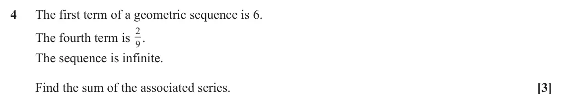 June 2025 Paper 3, question 4: The first term of a geometric sequence is 6. 2 . The fourth term is 9 The sequence is infinite. Find the sum of the associated series. [3]