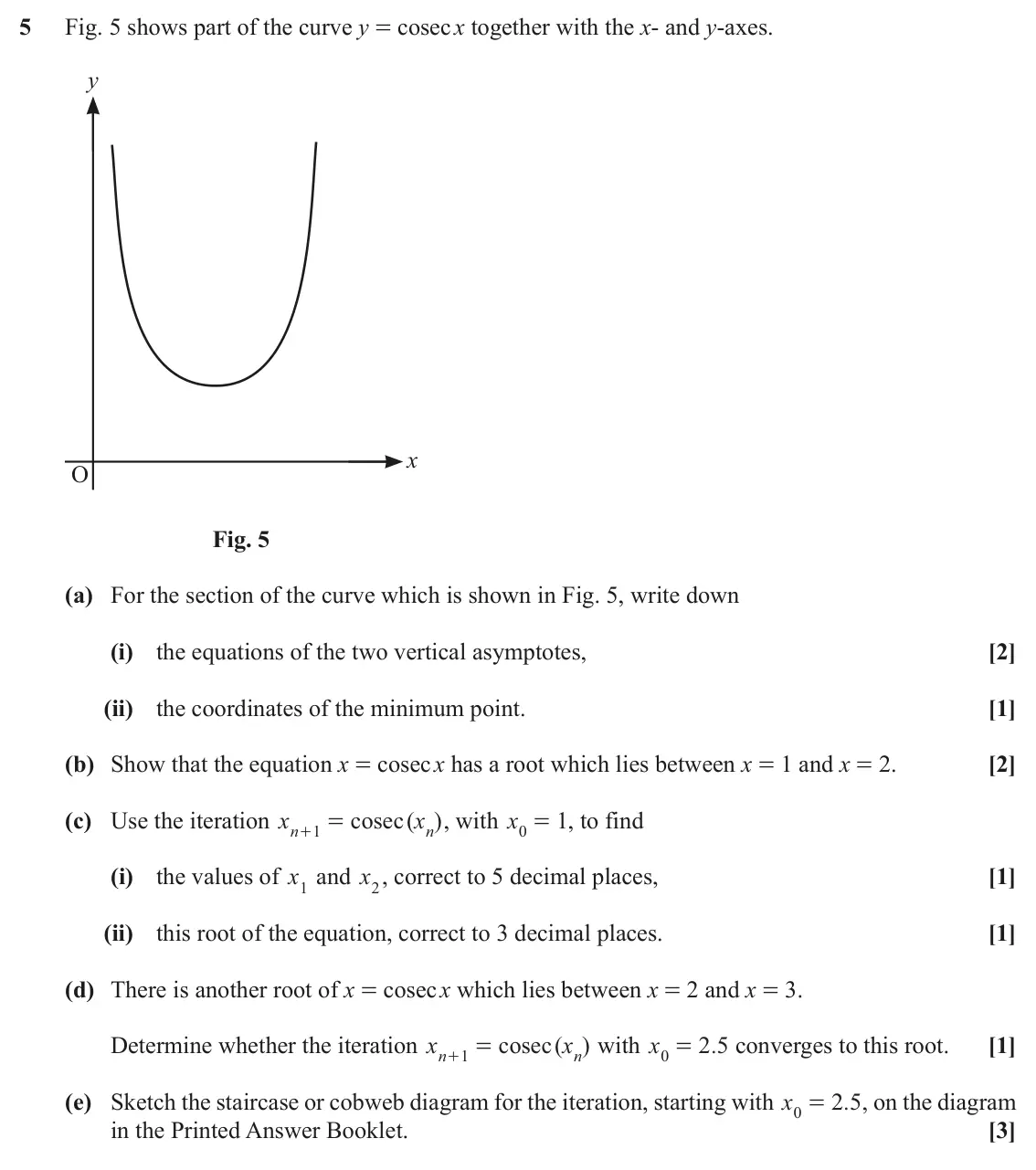November 2020 Paper 3, question 5: Fig. 5 shows part of the curve y = cosec x together with the x- and y-axes. y x O Fig. 5 (a) For the section of the curve which is shown in Fig. 5, write down (