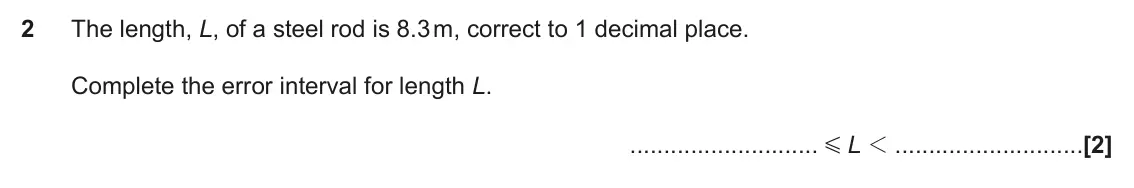 June 2017 Paper 4, question 2: The length, L, of a steel rod is 8.3 m, correct to 1 decimal place. Complete the error interval for length L. G L 1
