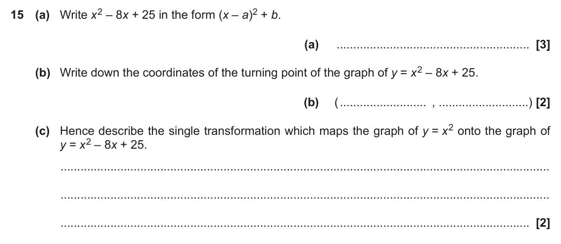 June 2018 Paper 4, question 15: (a) Write x2 – 8x + 25 in the form (x – a)2 + b. (a) (b) Write down the coordinates of the turning point of the graph of y = x2 – 8x + 25. (b) ( , ) (c) Hence d