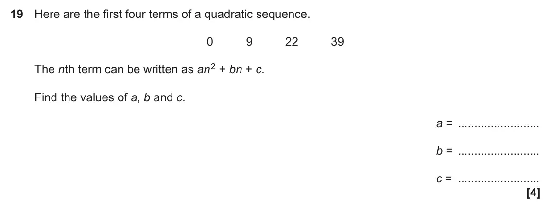 June 2018 Paper 4, question 19: Here are the first four terms of a quadratic sequence. 0 9 22 39 The nth term can be written as an2 + bn + c. Find the values of a, b and c. a = b = c =