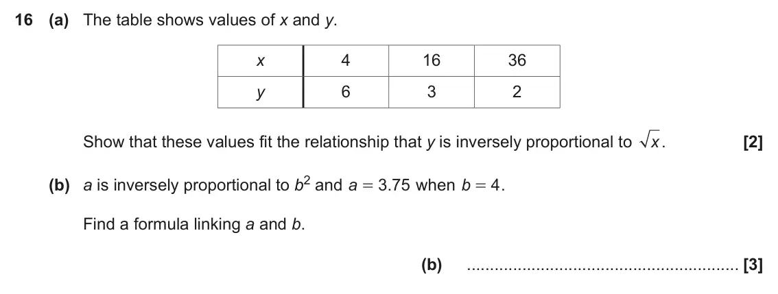 June 2019 Paper 4, question 16: (a) The table shows values of x and y. x 4 16 36 6 3 2 y Show that these values fit the relationship that y is inversely proportional to x . (b) a is inversely