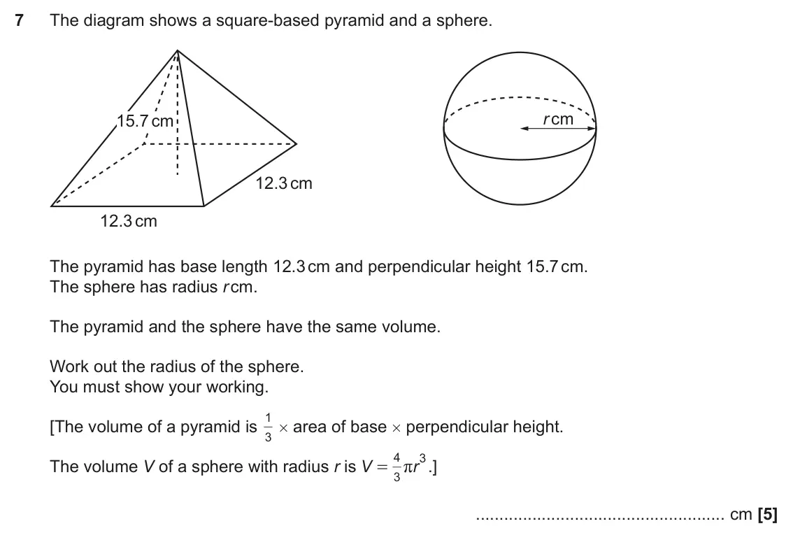June 2022 Paper 4, question 7: The diagram shows a square-based pyramid and a sphere. r cm 15.7 cm 15.7 cm 12.3 cm 12.3 cm The pyramid has base length 12.3 cm and perpendicular height 15.7 cm