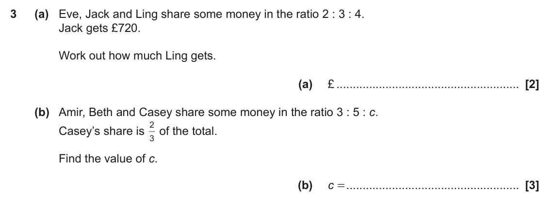 June 2023 Paper 4, question 3: (a) Eve, Jack and Ling share some money in the ratio 2 : 3 : 4. Jack gets £720. Work out how much Ling gets. (a) £ (b) Amir, Beth and Casey share some money in