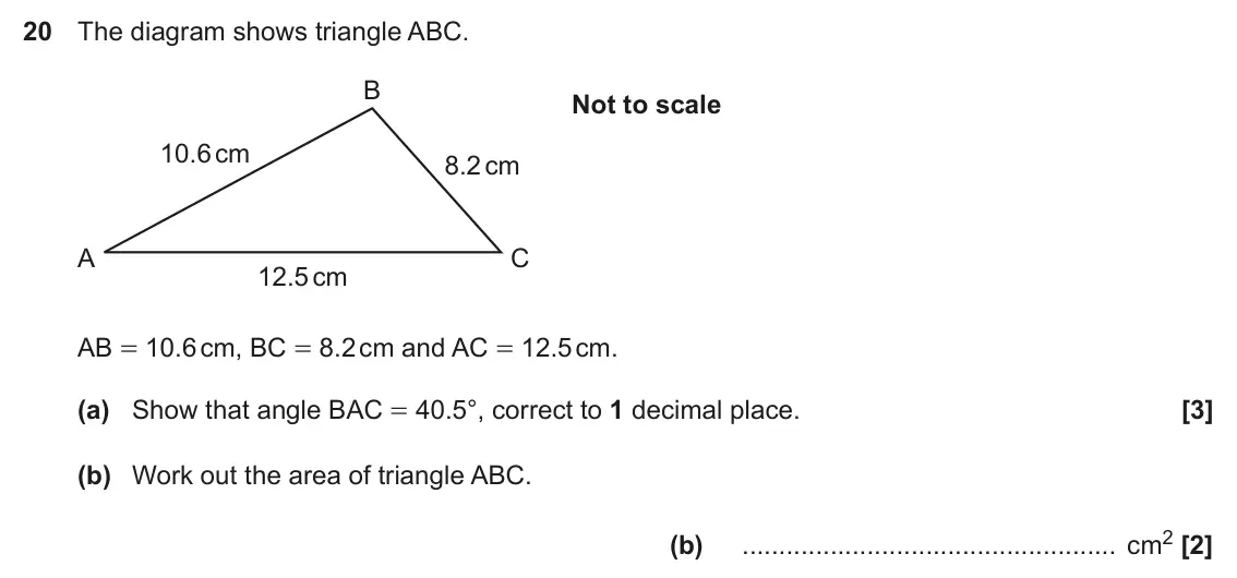 June 2023 Paper 4, question 20: The diagram shows triangle ABC. B Not to scale 10.6 cm 8.2 cm A C 12.5 cm AB = 10.6 cm, BC = 8.2 cm and AC = 12.5 cm. (a) Show that angle BAC = 40.5°, correct t