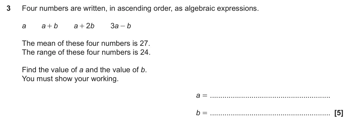 June 2024 Paper 4, question 3: Four numbers are written, in ascending order, as algebraic expressions. a a b a 2 b 3 - a b + + The mean of these four numbers is 27. The range of these four nu
