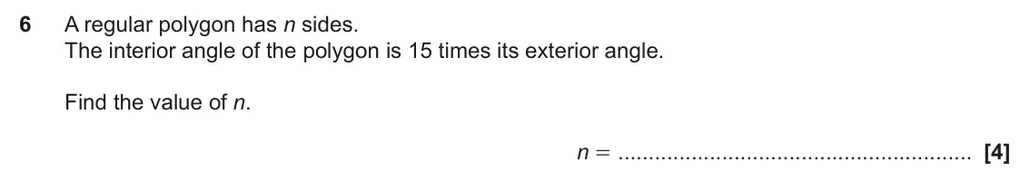 June 2024 Paper 4, question 6: A regular polygon has n sides. The interior angle of the polygon is 15 times its exterior angle. Find the value of n. n =