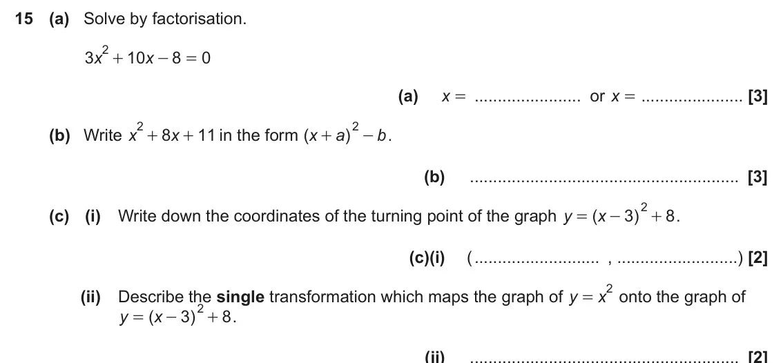 June 2024 Paper 4, question 15: (a) Solve by factorisation. 2 + 3 x 10 x 8 0 - = (a) x = or x = 2 + 2 (b) Write x 8 x 11 in the form ( x a ) b . + + - (b) 2 (c) (i) Write down the coordinates