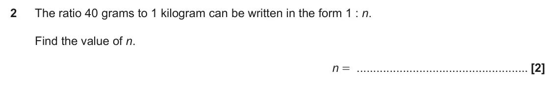 June 2025 Paper 4, question 2: The ratio 40 grams to 1 kilogram can be written in the form 1 : n. Find the value of n. n =