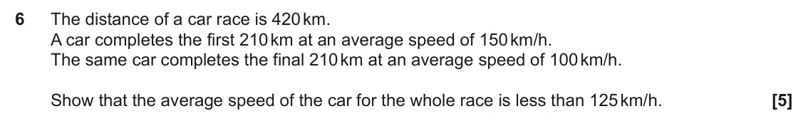 June 2025 Paper 4, question 6: The distance of a car race is 420 km. A car completes the first 210 km at an average speed of 150 km/h. The same car completes the final 210 km at an average sp