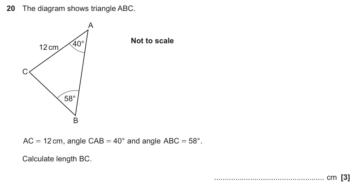June 2025 Paper 4, question 20: The diagram shows triangle ABC. A Not to scale 40° 12 cm C 58° B AC 12 cm , angle CAB = 40 ° and angle ABC = 58 ° . = Calculate length BC. cm