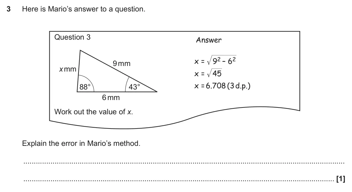 November 2018 Paper 4, question 3: Here is Mario’s answer to a question. Question 3 Answer 92 – 62 x = 9 mm x mm x = 45 x = 6.708( d.p.) 3 88° 43° 6 mm Work out the value of x. Explain the error 