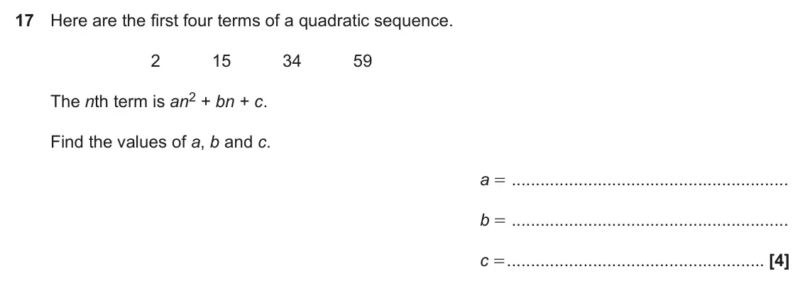 November 2018 Paper 4, question 17: Here are the first four terms of a quadratic sequence. 2 15 34 59 The nth term is an2 + bn + c. Find the values of a, b and c. a = b = c =