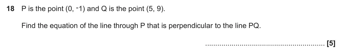 November 2018 Paper 4, question 18: P is the point (0, -1) and Q is the point (5, 9). Find the equation of the line through P that is perpendicular to the line PQ.