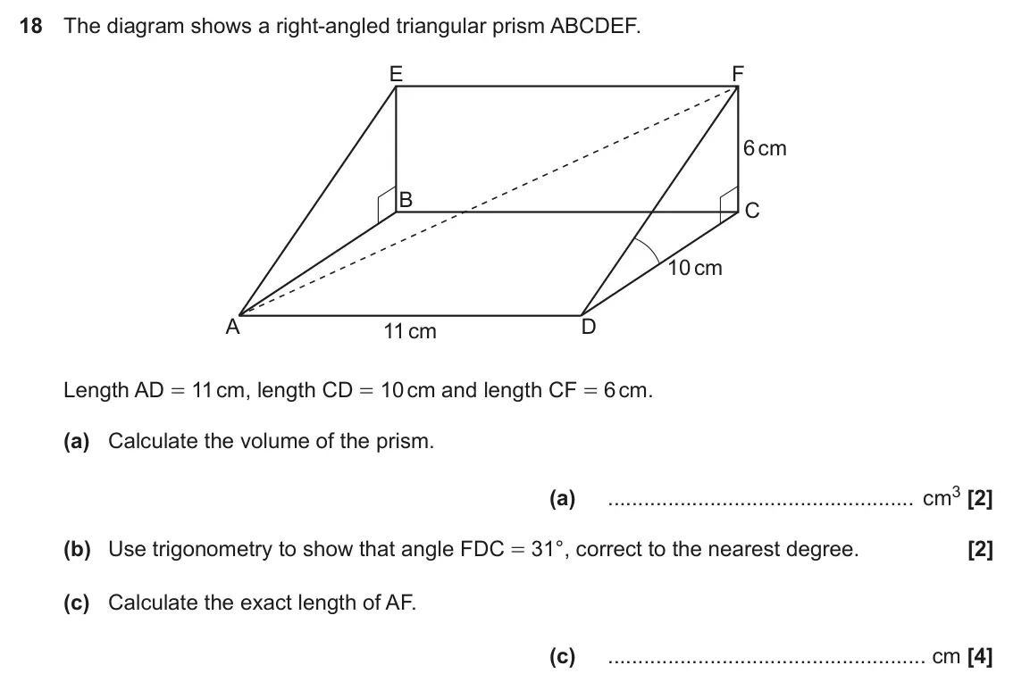 November 2019 Paper 4, question 18: The diagram shows a right-angled triangular prism ABCDEF. E F 6 cm B C 10 cm A D 11 cm Length AD = 11 cm, length CD = 10 cm and length CF = 6 cm. (a) Calculate