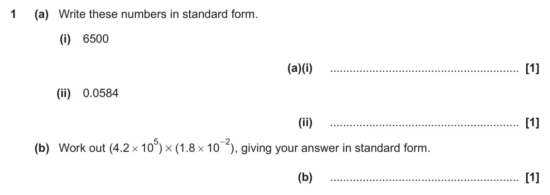 November 2020 Paper 4, question 1: (a) Write these numbers in standard form. (i) 6500 (a)(i) (ii) 0.0584 (ii) 5 2 - (b) Work out ( . 4 2 10 ) ( . 1 8 10 ) , giving your answer in standard form. #