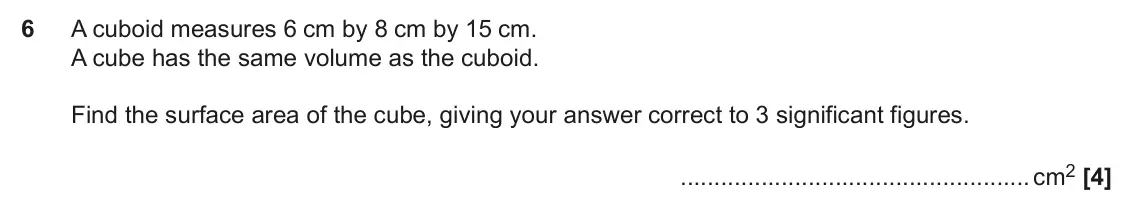 November 2020 Paper 4, question 6: A cuboid measures 6 cm by 8 cm by 15 cm. A cube has the same volume as the cuboid. Find the surface area of the cube, giving your answer correct to 3 significan