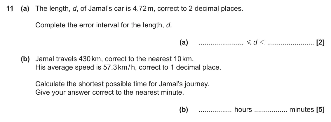 November 2020 Paper 4, question 11: (a) The length, d, of Jamal’s car is 4.72 m, correct to 2 decimal places. Complete the error interval for the length, d. (a) d 1 G (b) Jamal travels 430 km, cor