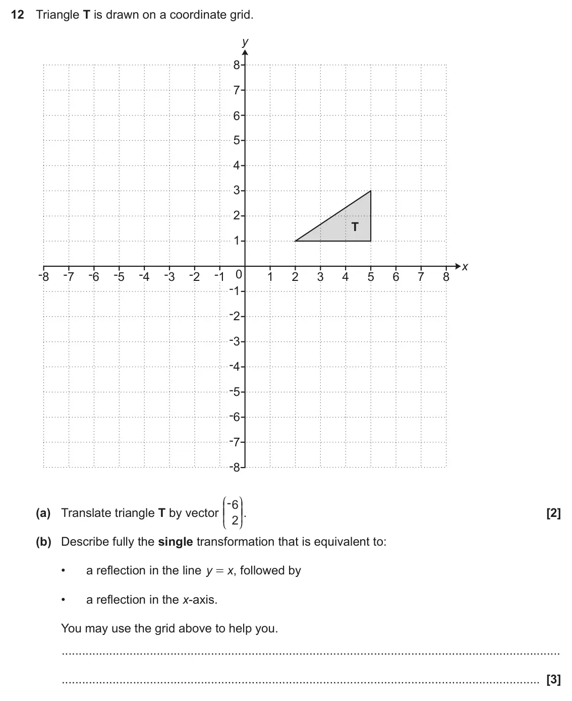 November 2020 Paper 4, question 12: Triangle T is drawn on a coordinate grid. y 8 7 6 5 4 3 2 T 1 x -8 -7 -6 -5 -4 -3 -2 -1 0 1 2 3 4 5 6 7 8 -1 -2 -3 -4 -5 -6 -7 -8 J N -6 KK OO. (a) Translate tr