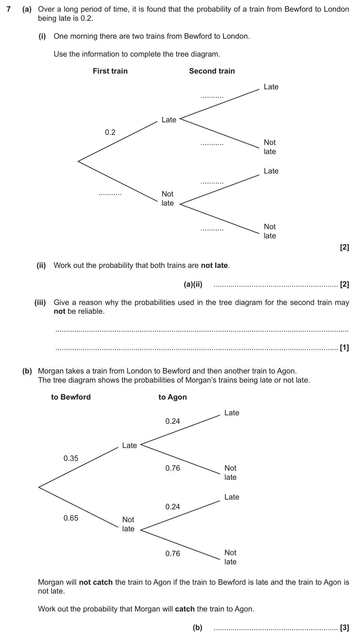 November 2021 Paper 4, question 7: (a) Over a long period of time, it is found that the probability of a train from Bewford to London being late is 0.2. (i) One morning there are two trains from